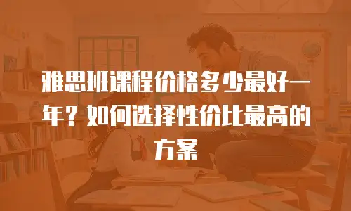 雅思班课程价格多少最好一年？如何选择性价比最高的方案