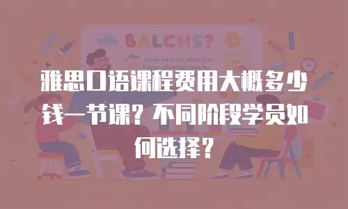 雅思口语课程费用大概多少钱一节课？不同阶段学员如何选择？