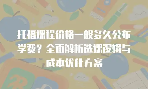 托福课程价格一般多久公布学费？全面解析选课逻辑与成本优化方案