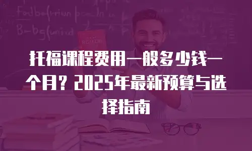 托福课程费用一般多少钱一个月？2025年最新预算与选择指南