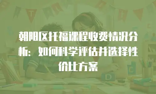 朝阳区托福课程收费情况分析：如何科学评估并选择性价比方案