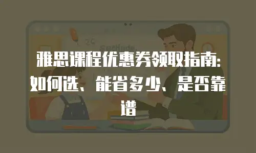 雅思课程优惠券领取指南：如何选、能省多少、是否靠谱