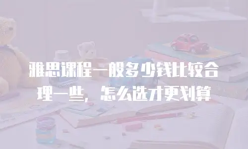 雅思课程一般多少钱比较合理一些，怎么选才更划算