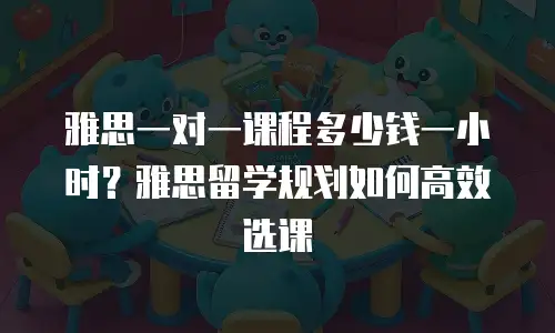 雅思一对一课程多少钱一小时？雅思留学规划如何高效选课