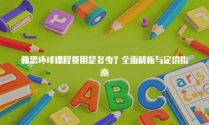 雅思环球课程费用是多少？全面解析与定价指南