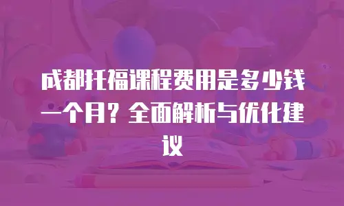 成都托福课程费用是多少钱一个月？全面解析与优化建议