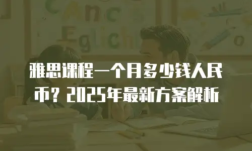 雅思课程一个月多少钱人民币？2025年最新方案解析