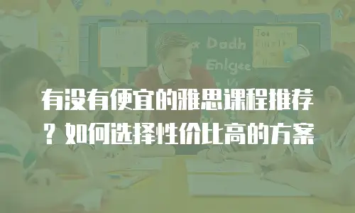 有没有便宜的雅思课程推荐？如何选择性价比高的方案