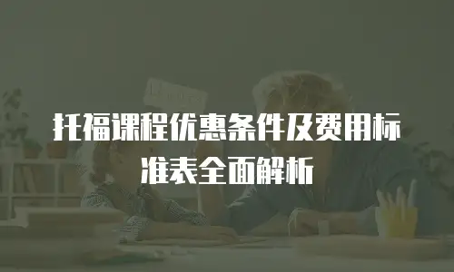 托福课程优惠条件及费用标准表全面解析