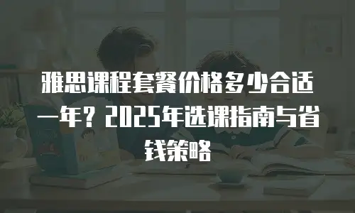 雅思课程套餐价格多少合适一年？2025年选课指南与省钱策略