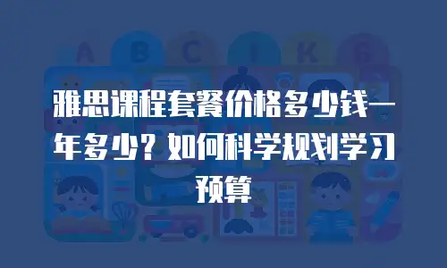 雅思课程套餐价格多少钱一年多少？如何科学规划学习预算
