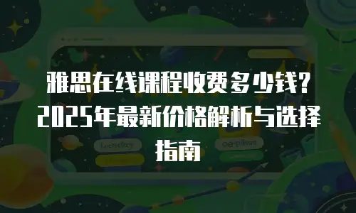 雅思在线课程收费多少钱？2025年最新价格解析与选择指南