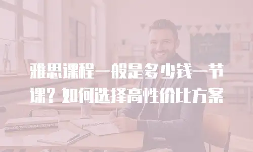 雅思课程一般是多少钱一节课？如何选择高性价比方案