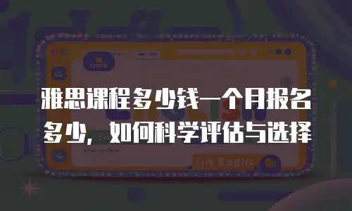 雅思课程多少钱一个月报名多少，如何科学评估与选择