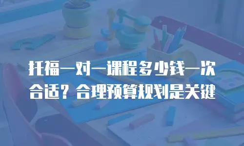 托福一对一课程多少钱一次合适？合理预算规划是关键