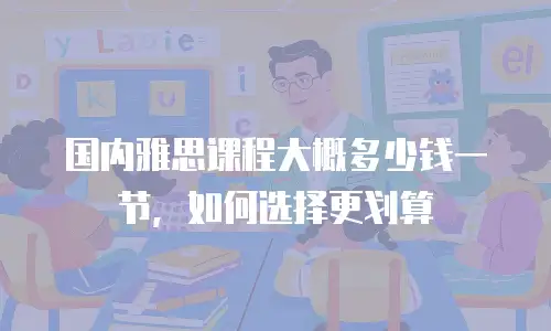 国内雅思课程大概多少钱一节，如何选择更划算