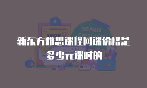 新东方雅思课程网课价格是多少元课时的