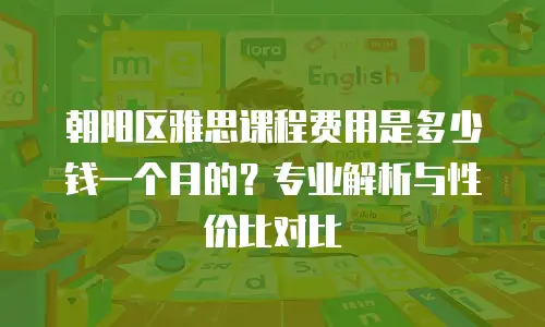 朝阳区雅思课程费用是多少钱一个月的？专业解析与性价比对比
