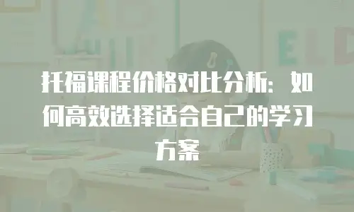 托福课程价格对比分析：如何高效选择适合自己的学习方案