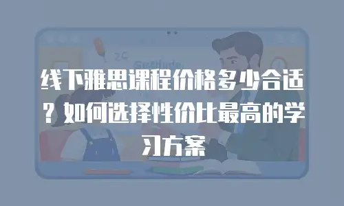 线下雅思课程价格多少合适？如何选择性价比最高的学习方案