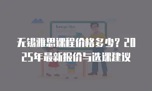 无锡雅思课程价格多少？2025年最新报价与选课建议