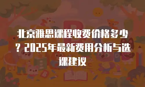 北京雅思课程收费价格多少？2025年最新费用分析与选课建议