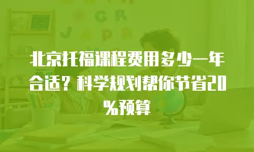 北京托福课程费用多少一年合适？科学规划帮你节省20%预算