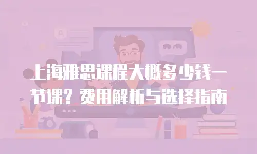 上海雅思课程大概多少钱一节课？费用解析与选择指南