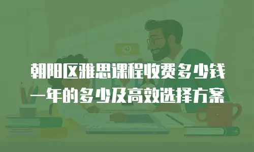 朝阳区雅思课程收费多少钱一年的多少及高效选择方案