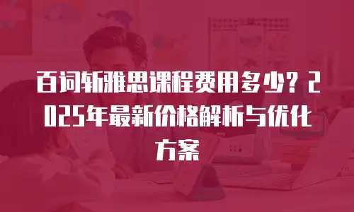 百词斩雅思课程费用多少？2025年最新价格解析与优化方案