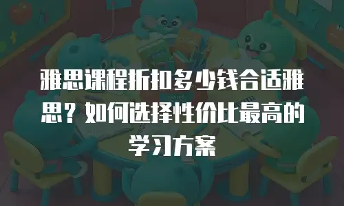 雅思课程折扣多少钱合适雅思？如何选择性价比最高的学习方案