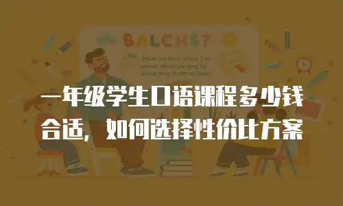 一年级学生口语课程多少钱合适，如何选择性价比方案