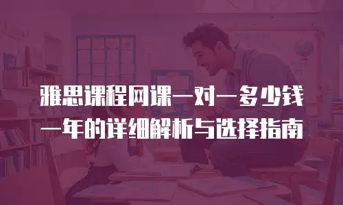 雅思课程网课一对一多少钱一年的详细解析与选择指南