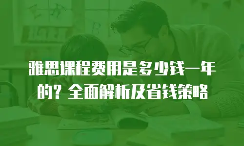 雅思课程费用是多少钱一年的？全面解析及省钱策略