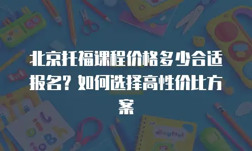 北京托福课程价格多少合适报名？如何选择高性价比方案