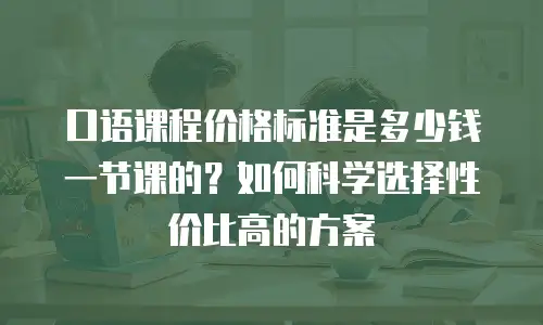 口语课程价格标准是多少钱一节课的？如何科学选择性价比高的方案