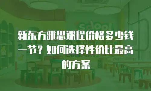 新东方雅思课程价格多少钱一节？如何选择性价比最高的方案