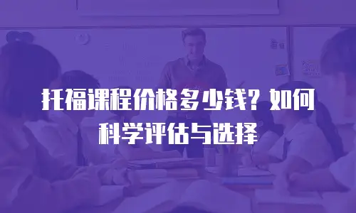 托福课程价格多少钱？如何科学评估与选择