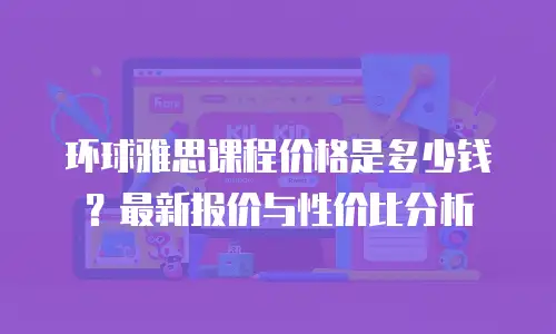环球雅思课程价格是多少钱？最新报价与性价比分析