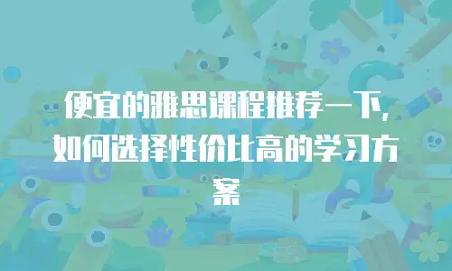 便宜的雅思课程推荐一下，如何选择性价比高的学习方案
