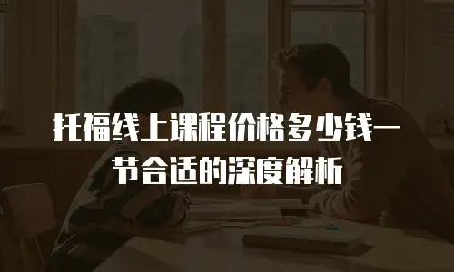 托福线上课程价格多少钱一节合适的深度解析