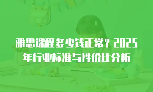雅思课程多少钱正常？2025年行业标准与性价比分析