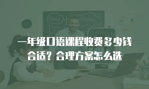 一年级口语课程收费多少钱合适？合理方案怎么选