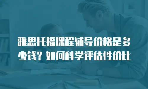 雅思托福课程辅导价格是多少钱？如何科学评估性价比