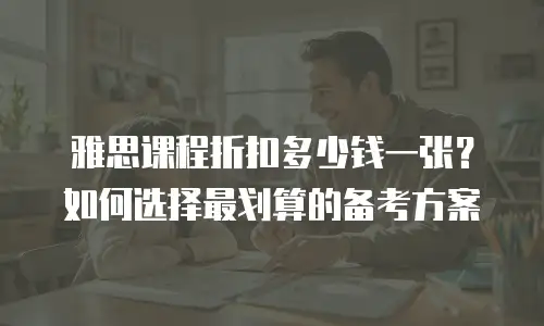 雅思课程折扣多少钱一张？如何选择最划算的备考方案