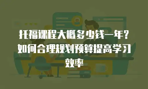 托福课程大概多少钱一年？如何合理规划预算提高学习效率