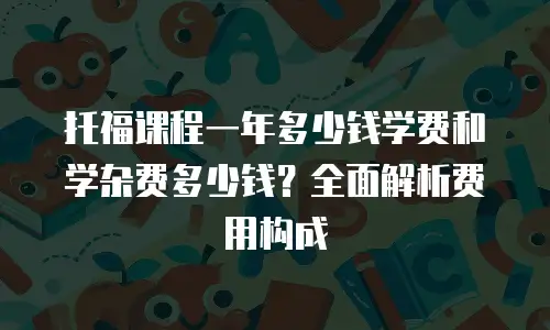 托福课程一年多少钱学费和学杂费多少钱？全面解析费用构成
