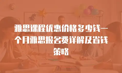 雅思课程优惠价格多少钱一个月雅思报名费详解及省钱策略