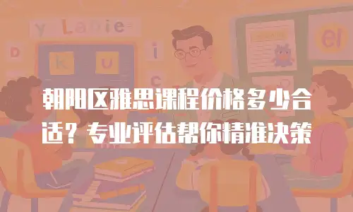 朝阳区雅思课程价格多少合适？专业评估帮你精准决策