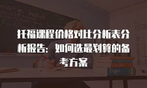 托福课程价格对比分析表分析报告：如何选最划算的备考方案